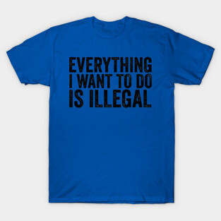 Everything I Want to Do Is Illegal Fun Rebellious Humor T-Shirt