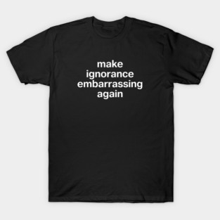 "make ignorance embarrassing again" in plain white letters - FFS people be DUMB T-Shirt